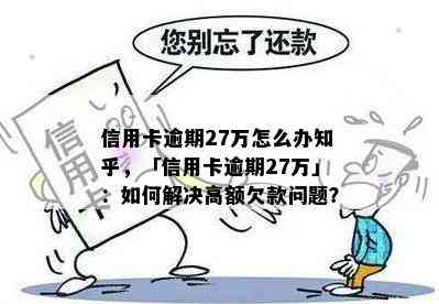 信用卡逾期27万怎么办知乎，「信用卡逾期27万」：如何解决高额欠款问题？