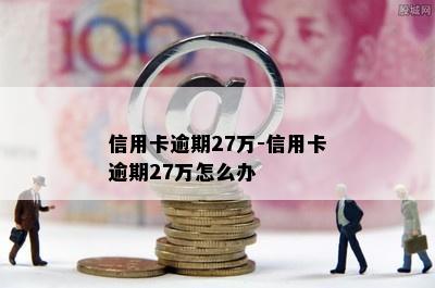 信用卡逾期27万-信用卡逾期27万怎么办