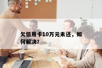 欠信用卡10万元未还，如何解决？