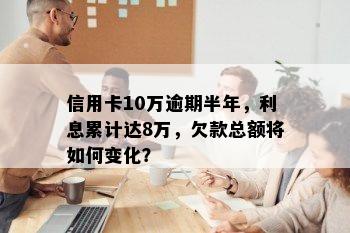 信用卡10万逾期半年，利息累计达8万，欠款总额将如何变化？