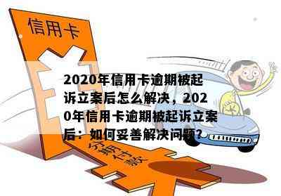 2020年信用卡逾期被起诉立案后怎么解决，2020年信用卡逾期被起诉立案后：如何妥善解决问题？