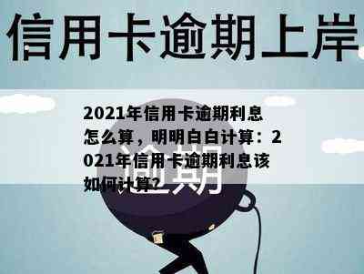 2021年信用卡逾期利息怎么算，明明白白计算：2021年信用卡逾期利息该如何计算？