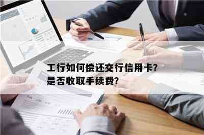 工行如何偿还交行信用卡？是否收取手续费？