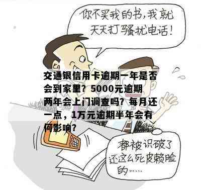 交通银信用卡逾期一年是否会到家里？5000元逾期两年会上门调查吗？每月还一点，1万元逾期半年会有何影响？