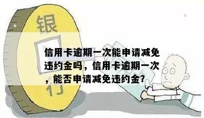 信用卡逾期一次能申请减免违约金吗，信用卡逾期一次，能否申请减免违约金？