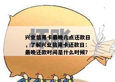 兴业信用卡最晚几点还款日，了解兴业信用卡还款日：最晚还款时间是什么时候？