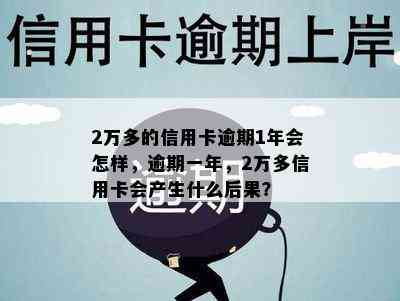 2万多的信用卡逾期1年会怎样，逾期一年，2万多信用卡会产生什么后果？