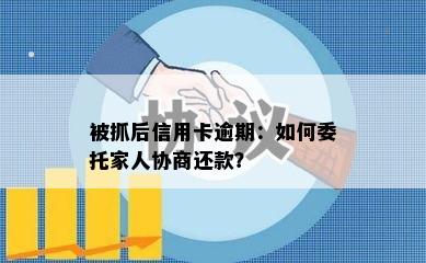 被抓后信用卡逾期：如何委托家人协商还款？