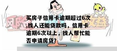 买房子信用卡逾期超过6次,找人还能贷款吗，信用卡逾期6次以上，找人帮忙能否申请房贷？