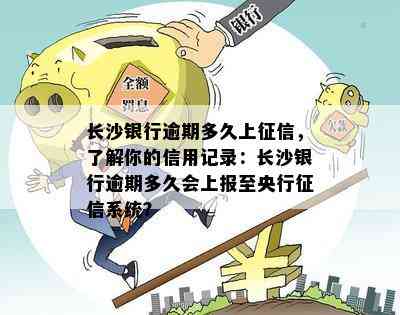 长沙银行逾期多久上，了解你的信用记录：长沙银行逾期多久会上报至央行系统？