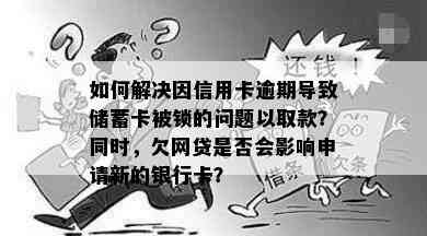 如何解决因信用卡逾期导致储蓄卡被锁的问题以取款？同时，欠网贷是否会影响申请新的银行卡？