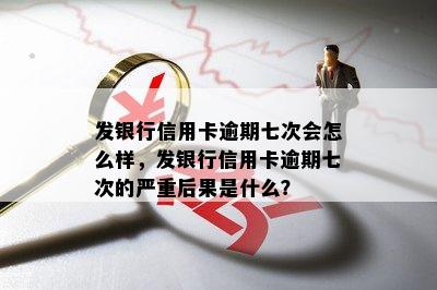 发银行信用卡逾期七次会怎么样，发银行信用卡逾期七次的严重后果是什么？