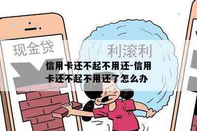 信用卡还不起不用还-信用卡还不起不用还了怎么办