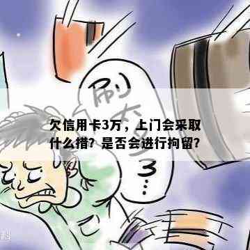 欠信用卡3万，上门会采取什么措？是否会进行拘留？