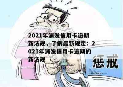 2021年浦发信用卡逾期新法规，了解最新规定：2021年浦发信用卡逾期的新法规