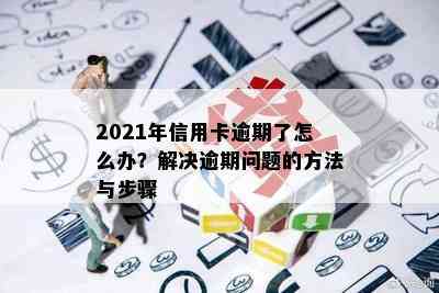 2021年信用卡逾期了怎么办？解决逾期问题的方法与步骤