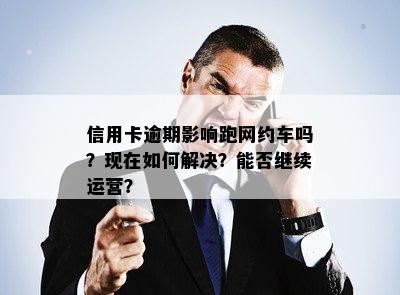 信用卡逾期影响跑网约车吗？现在如何解决？能否继续运营？