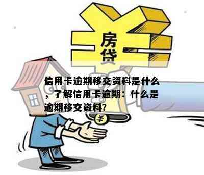 信用卡逾期移交资料是什么，了解信用卡逾期：什么是逾期移交资料？