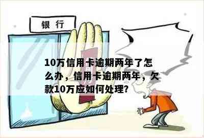 10万信用卡逾期两年了怎么办，信用卡逾期两年，欠款10万应如何处理？