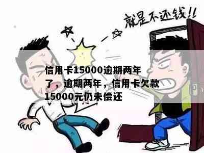 信用卡15000逾期两年了，逾期两年，信用卡欠款15000元仍未偿还