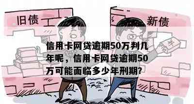 信用卡网贷逾期50万判几年呢，信用卡网贷逾期50万可能面临多少年刑期？