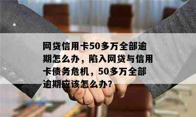 网贷信用卡50多万全部逾期怎么办，陷入网贷与信用卡债务危机，50多万全部逾期应该怎么办？