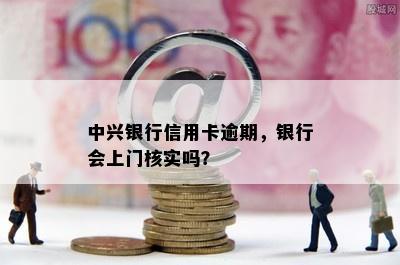 中兴银行信用卡逾期，银行会上门核实吗？