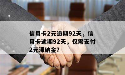 信用卡2元逾期92天，信用卡逾期92天，仅需支付2元滞纳金？