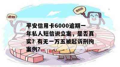 平安信用卡6000逾期一年私人短信说立案，是否真实？有无一万五被起诉刑拘案例？