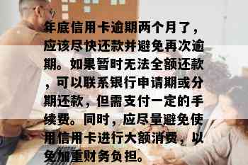 年底信用卡逾期两个月了，应该尽快还款并避免再次逾期。如果暂时无法全额还款，可以联系银行申请期或分期还款，但需支付一定的手续费。同时，应尽量避免使用信用卡进行大额消费，以免加重财务负担。