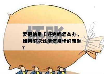 要把信用卡还完吗怎么办，如何解决还清信用卡的难题？