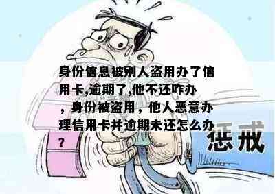 身份信息被别人盗用办了信用卡,逾期了,他不还咋办，身份被盗用，他人恶意办理信用卡并逾期未还怎么办？