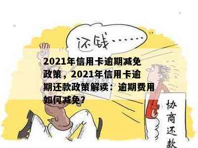 2021年信用卡逾期减免政策，2021年信用卡逾期还款政策解读：逾期费用如何减免？