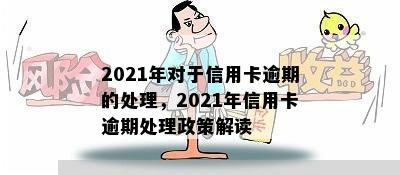 2021年对于信用卡逾期的处理，2021年信用卡逾期处理政策解读