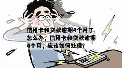 信用卡和贷款逾期4个月了怎么办，信用卡和贷款逾期4个月，应该如何处理？