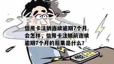 信用卡注销连续逾期7个月会怎样，信用卡注销前连续逾期7个月的后果是什么？