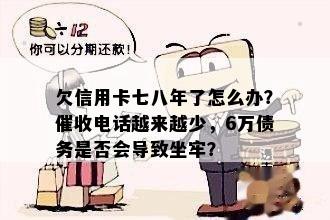 欠信用卡七八年了怎么办？电话越来越少，6万债务是否会导致坐牢？