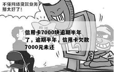 信用卡7000块逾期半年了，逾期半年，信用卡欠款7000元未还