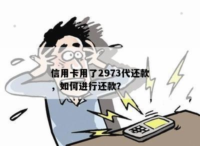 信用卡用了2973代还款，如何进行还款？