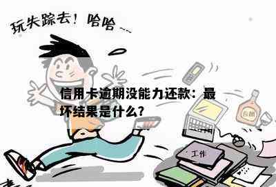 信用卡逾期没能力还款：最坏结果是什么？