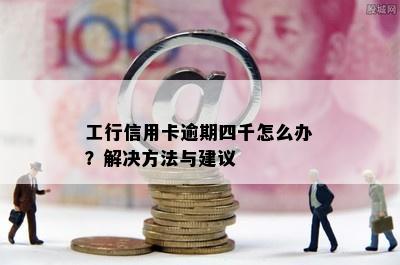 工行信用卡逾期四千怎么办？解决方法与建议