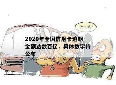 2020年全国信用卡逾期金额达数百亿，具体数字待公布