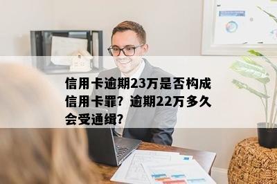 信用卡逾期23万是否构成信用卡罪？逾期22万多久会受通缉？