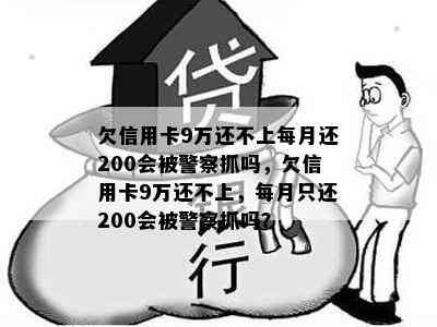 欠信用卡9万还不上每月还200会被警察抓吗，欠信用卡9万还不上，每月只还200会被警察抓吗？