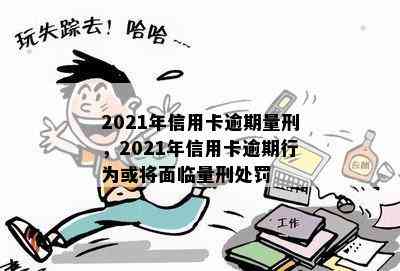 2021年信用卡逾期量刑，2021年信用卡逾期行为或将面临量刑处罚