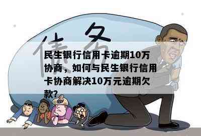 民生银行信用卡逾期10万协商，如何与民生银行信用卡协商解决10万元逾期欠款？