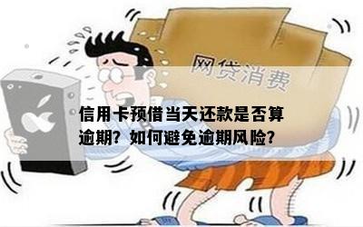 信用卡预借当天还款是否算逾期？如何避免逾期风险？