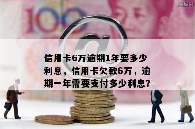 信用卡6万逾期1年要多少利息，信用卡欠款6万，逾期一年需要支付多少利息？