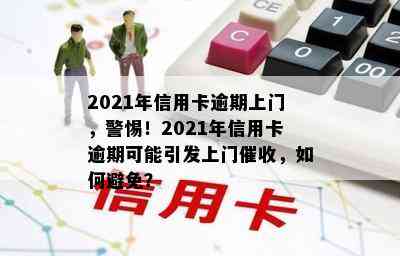 2021年信用卡逾期上门，警惕！2021年信用卡逾期可能引发上门，如何避免？