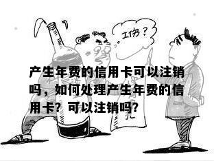 产生年费的信用卡可以注销吗，如何处理产生年费的信用卡？可以注销吗？